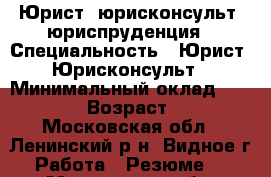 Юрист, юрисконсульт, юриспруденция › Специальность ­ Юрист, Юрисконсульт › Минимальный оклад ­ 65 000 › Возраст ­ 39 - Московская обл., Ленинский р-н, Видное г. Работа » Резюме   . Московская обл.